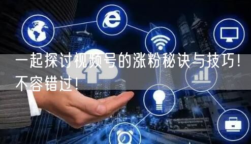 一起探讨视频号的涨粉秘诀与技巧！不容错过！