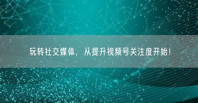 玩转社交媒体，从提升视频号关注度开始！