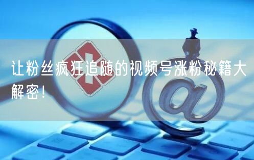 让粉丝疯狂追随的视频号涨粉秘籍大解密！