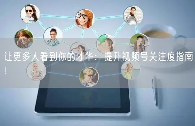 让更多人看到你的才华：提升视频号关注度指南！