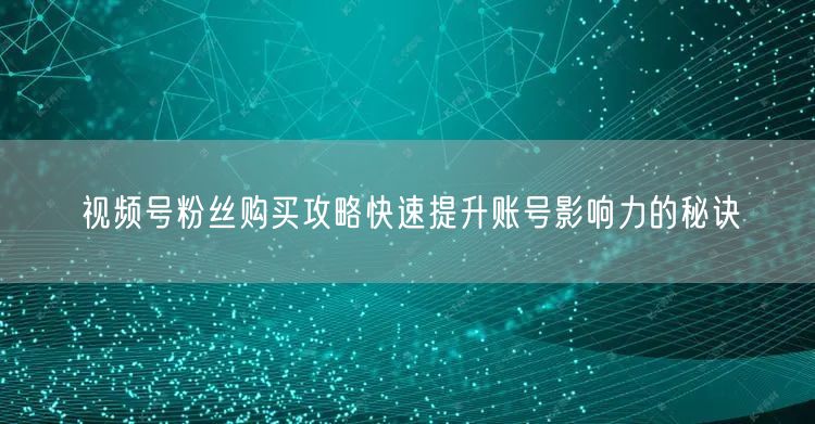 视频号粉丝购买攻略快速提升账号影响力的秘诀