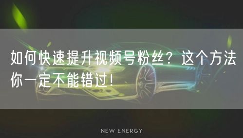 如何快速提升视频号粉丝?这个方法你一定不能错过!
