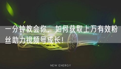 一分钟教会你,如何获取上万有效粉丝助力视频号成长!