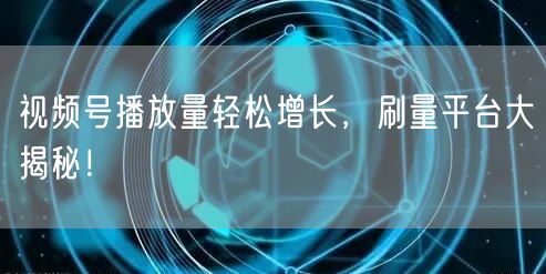 视频号播放量轻松增长，刷量平台大揭秘！