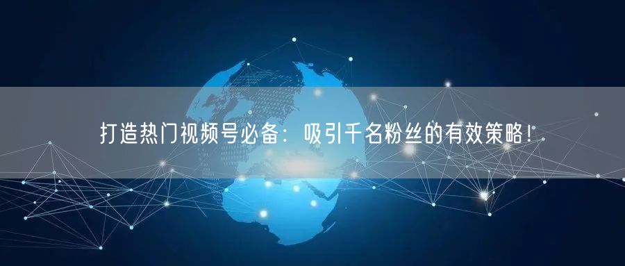打造热门视频号必备:吸引千名粉丝的有效策略!