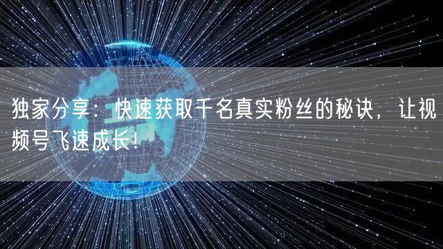 独家分享:快速获取千名真实粉丝的秘诀,让视频号飞速成长!