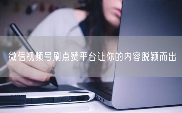 微信视频号刷点赞平台让你的内容脱颖而出