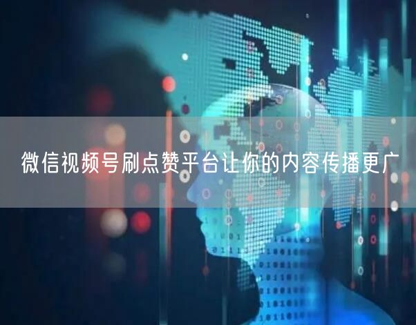 微信视频号刷点赞平台让你的内容传播更广