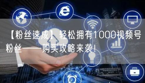 【粉丝速成】轻松拥有1000视频号粉丝——购买攻略来袭!