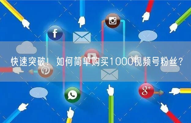 快速突破!如何简单购买1000视频号粉丝?