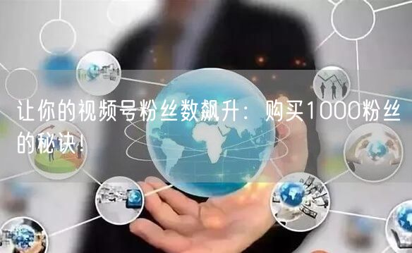 让你的视频号粉丝数飙升:购买1000粉丝的秘诀!