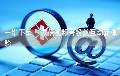 一键下单,微信视频号粉丝互动新体验