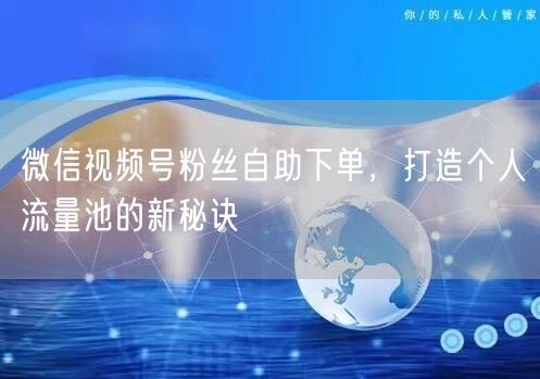 微信视频号粉丝自助下单,打造个人流量池的新秘诀