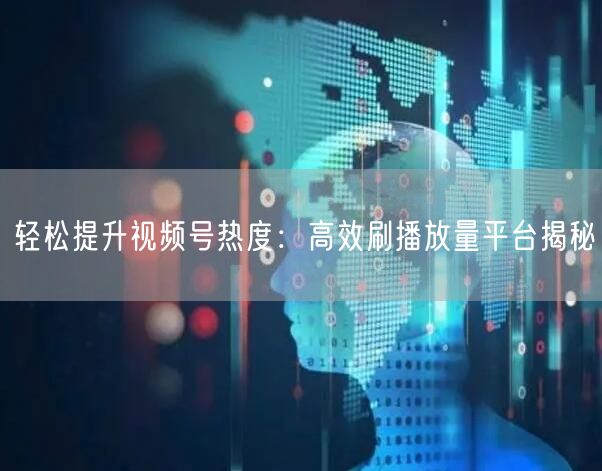轻松提升视频号热度:高效刷播放量平台揭秘