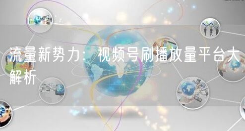 流量新势力：视频号刷播放量平台大解析
