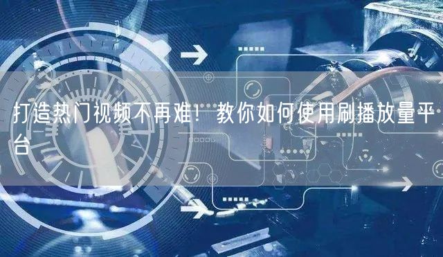 打造热门视频不再难！教你如何使用刷播放量平台