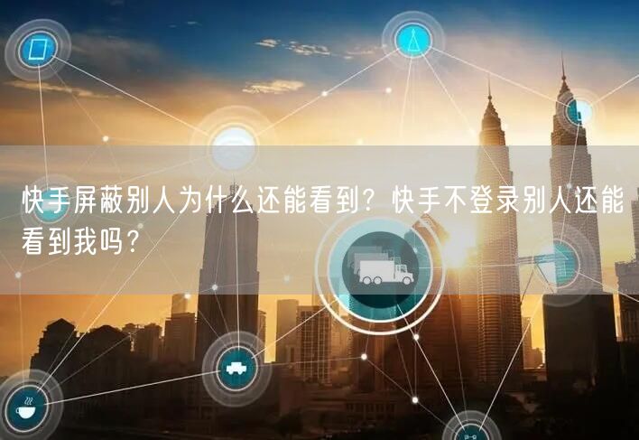 快手屏蔽别人为什么还能看到？快手不登录别人还能看到我吗？