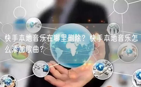 快手本地音乐在哪里删除？快手本地音乐怎么添加歌曲？