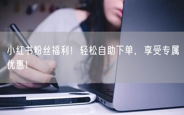 小红书粉丝福利!轻松自助下单,享受专属优惠!