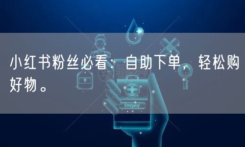 小红书粉丝必看:自助下单,轻松购好物。