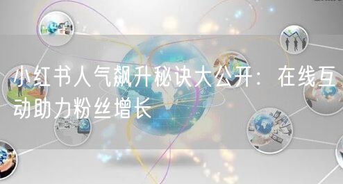 小红书人气飙升秘诀大公开：在线互动助力粉丝增长
