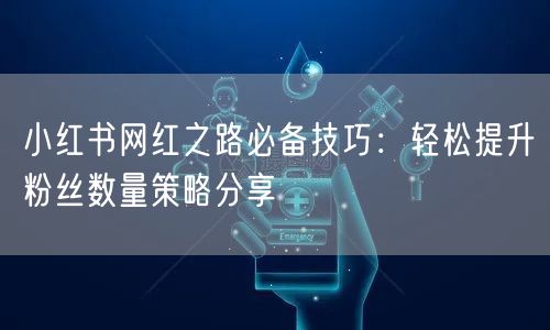 小红书网红之路必备技巧:轻松提升粉丝数量策略分享