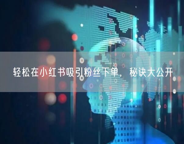 轻松在小红书吸引粉丝下单,秘诀大公开