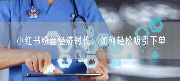 小红书粉丝经济时代:如何轻松吸引下单