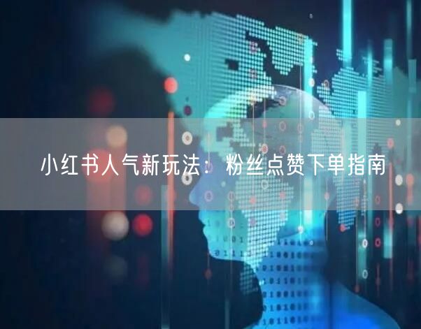 小红书人气新玩法:粉丝点赞下单指南