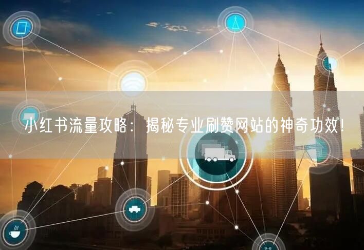小红书流量攻略：揭秘专业刷赞网站的神奇功效！