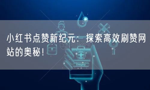 小红书点赞新纪元：探索高效刷赞网站的奥秘！