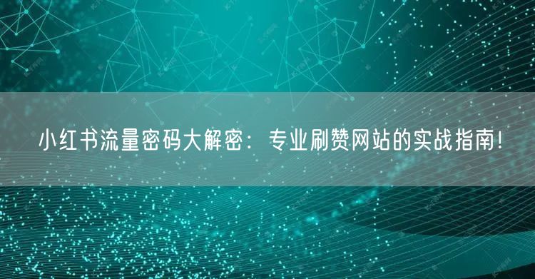 小红书流量密码大解密:专业刷赞网站的实战指南!