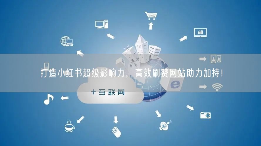 打造小红书超级影响力,高效刷赞网站助力加持!