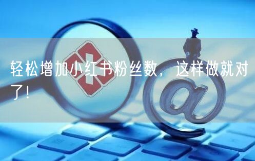 轻松增加小红书粉丝数,这样做就对了!