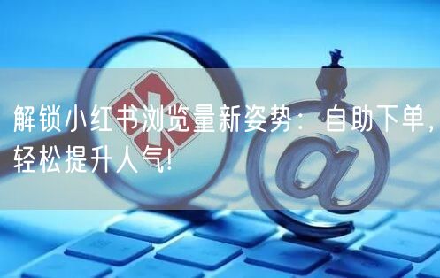 解锁小红书浏览量新姿势:自助下单,轻松提升人气!