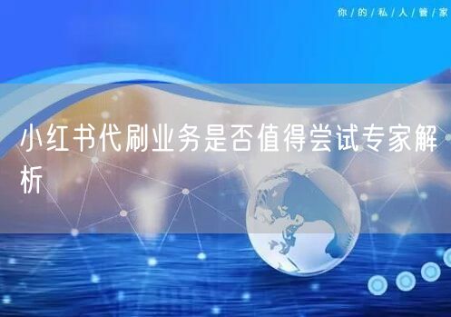小红书代刷业务是否值得尝试专家解析