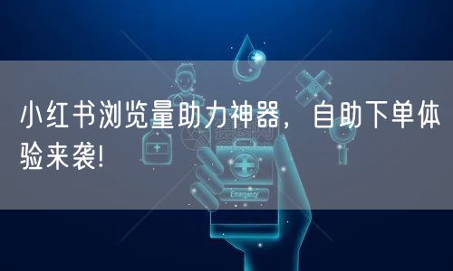 小红书浏览量助力神器,自助下单体验来袭!