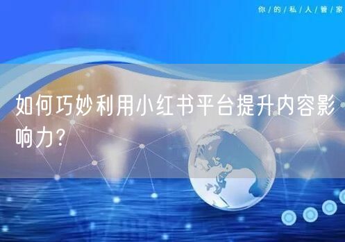 如何巧妙利用小红书平台提升内容影响力?