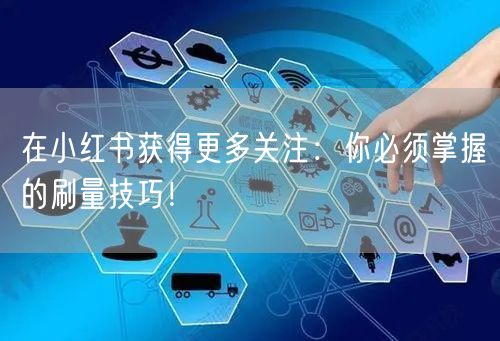 在小红书获得更多关注:你必须掌握的刷量技巧!