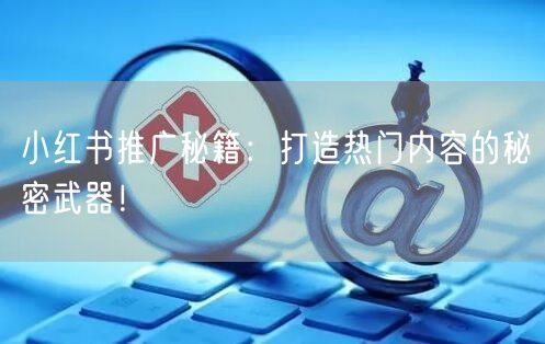 小红书推广秘籍:打造热门内容的秘密武器!