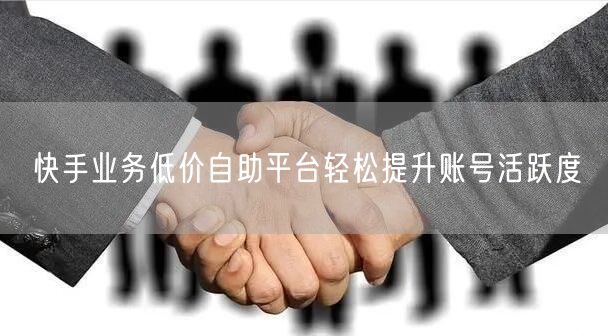 快手业务低价自助平台轻松提升账号活跃度
