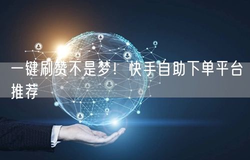 一键刷赞不是梦！快手自助下单平台推荐