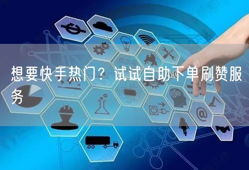 想要快手热门？试试自助下单刷赞服务