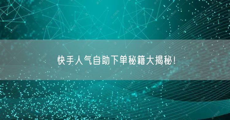 快手人气自助下单秘籍大揭秘!