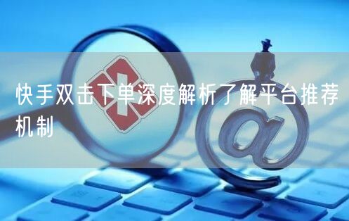 快手双击下单深度解析了解平台推荐机制