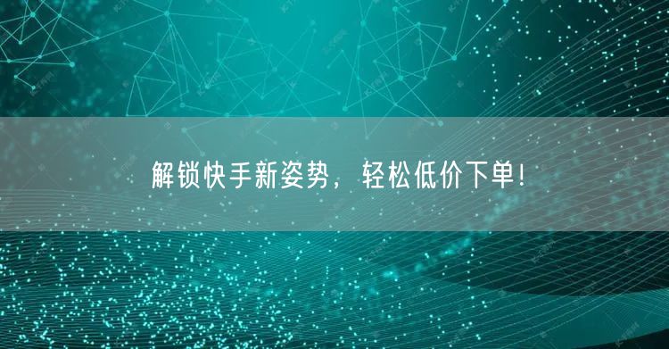 解锁快手新姿势,轻松低价下单!