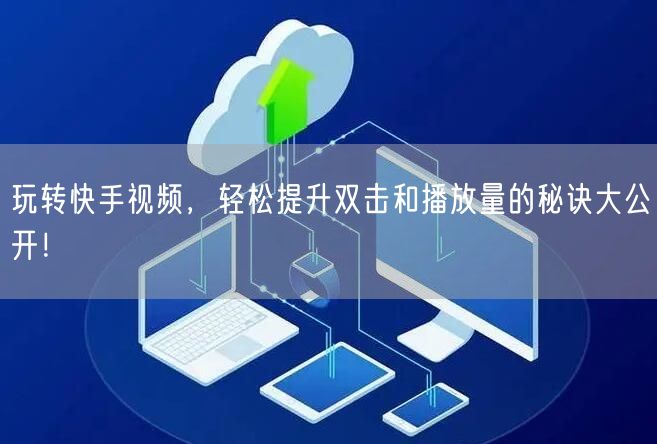 玩转快手视频，轻松提升双击和播放量的秘诀大公开！