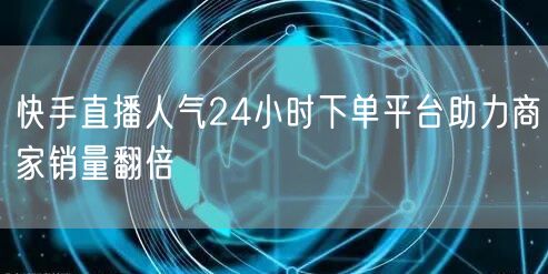 快手直播人气24小时下单平台助力商家销量翻倍