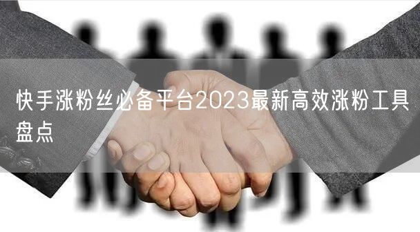 快手涨粉丝必备平台2023最新高效涨粉工具盘点