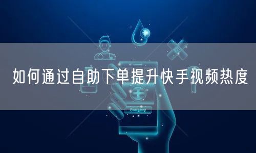 如何通过自助下单提升快手视频热度